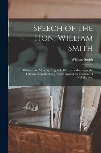 Speech of the Hon. William Smith: Delivered on Monday, August 1, 1831, at a Meeting of the Citizens of Spartanburg District Against the Doctrine of Nullification.
