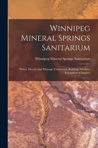 Winnipeg Mineral Springs Sanitarium [microform]: Water, Electric and Massage Treatments, Buildings Modern, Equipment Complete