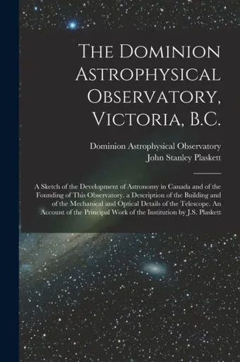 The Dominion Astrophysical Observatory, Victoria, B.C.; a Sketch of the Development of Astronomy in Canada and of the Founding of This Observatory. a ... Details of the Telescope. An Account Of...