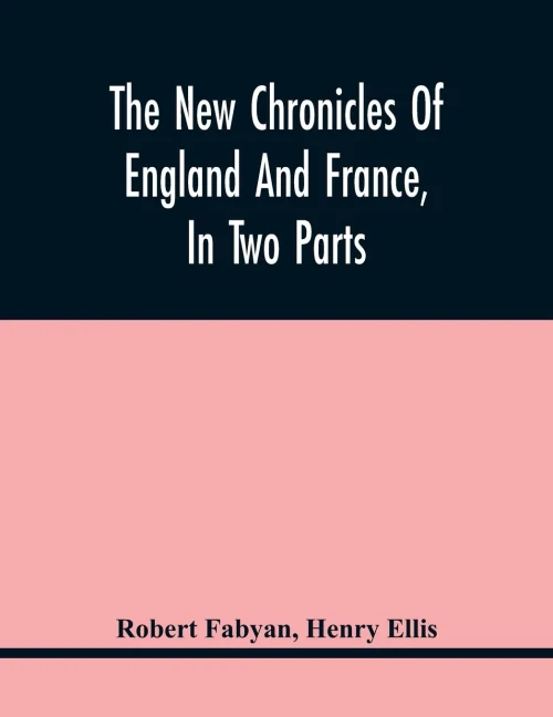 The New Chronicles Of England And France, In Two Parts: By Robert Fabyan. Named By Himself The Concordance Of Histories. Reprinted From Pynson'S ... Author'S Own Time, As Well As The Subsequen