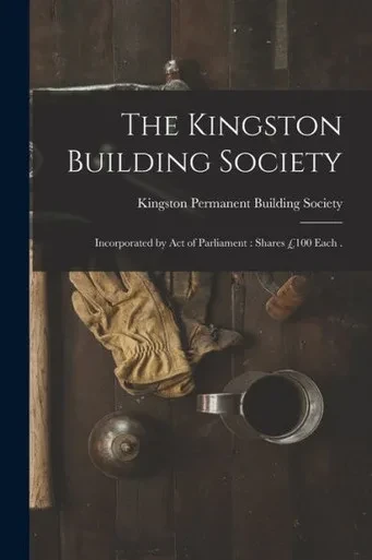 The Kingston Building Society [microform]: Incorporated by Act of Parliament: Shares ú100 Each .
