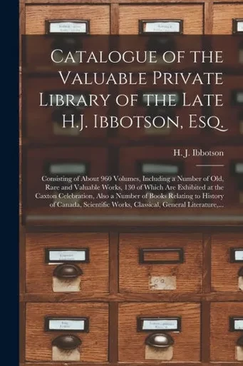 Catalogue of the Valuable Private Library of the Late H.J. Ibbotson, Esq. [microform]: Consisting of About 960 Volumes, Including a Number of Old, ... Caxton Celebration, Also a Number of Books...