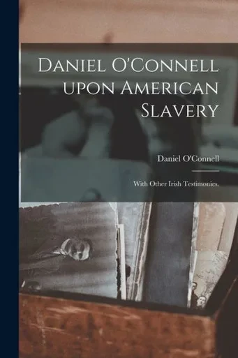 Daniel O'Connell Upon American Slavery: With Other Irish Testimonies.