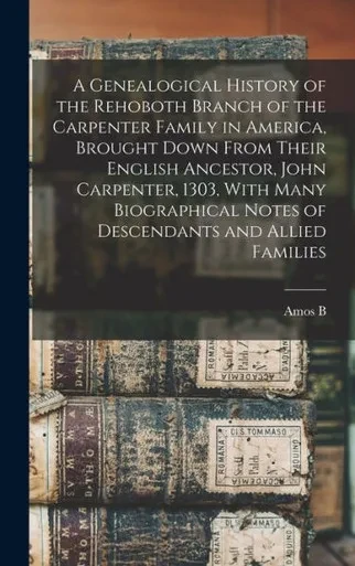 A Genealogical History of the Rehoboth Branch of the Carpenter Family in America, Brought Down From Their English Ancestor, John Carpenter, 1303, With ... Notes of Descendants and Allied Families