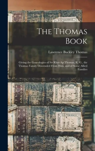 The Thomas Book: Giving the Genealogies of Sir Rhys Ap Thomas, K. G., the Thomas Family Descended From Him, and of Some Allied Families