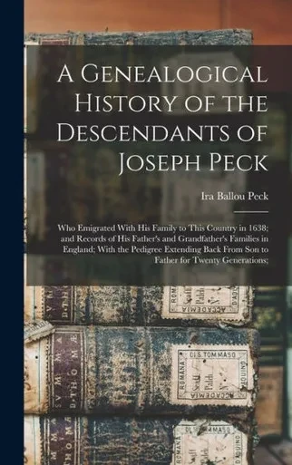 A Genealogical History of the Descendants of Joseph Peck: Who Emigrated With His Family to This Country in 1638; and Records of His Father's and ... From Son to Father for Twenty Generations;