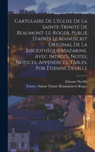 Cartulaire de l'oglise de la Sainte-Trinito de Beaumont-le-Roger, publio d'Apres le manuscrit original de la Biblioth?que Mazarine. Avec introd., ... tables. Por Etienne Deville (French Edition)