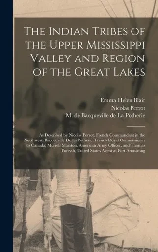The Indian Tribes of the Upper Mississippi Valley and Region of the Great Lakes: as Described by Nicolas Perrot, French Commandant in the Northwest; ... to Canada; Morrell Marston, American Army...