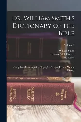 Dr. William Smith's Dictionary of the Bible: Comprising Its Antiquities, Biography, Geography, and Natural History; Volume 1
