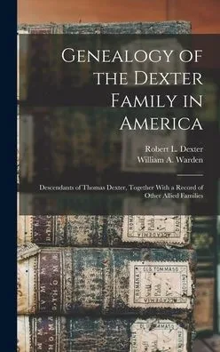Genealogy of the Dexter Family in America; Descendants of Thomas Dexter, Together With a Record of Other Allied Families