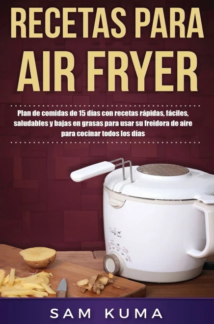 Recetas para Air Fryer: Plan de comidas de 15 días con recetas rápidas, fáciles, saludables y bajas en grasas para usar su freidora de aire para cocinar todos los días (Spanish Edition)