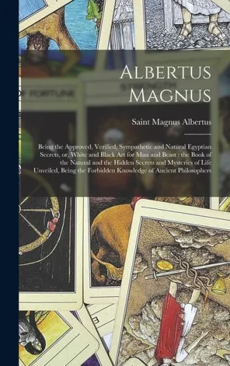 Albertus Magnus: Being the Approved, Verified, Sympathetic and Natural Egyptian Secrets, or, White and Black Art for Man and Beast: the Book of the ... Unveiled, Being the Forbidden Knowledge Of...