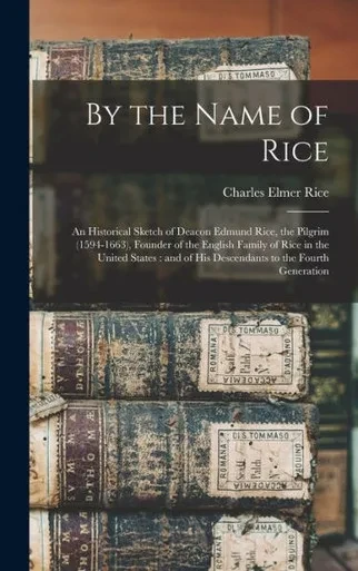 By the Name of Rice: An Historical Sketch of Deacon Edmund Rice, the Pilgrim (1594-1663), Founder of the English Family of Rice in the United States: and of his Descendants to the Fourth Generation