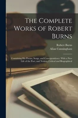 The Complete Works of Robert Burns: Containing his Poems, Songs, and Correspondence. With a new Life of the Poet, and Notices, Critical and Biographical