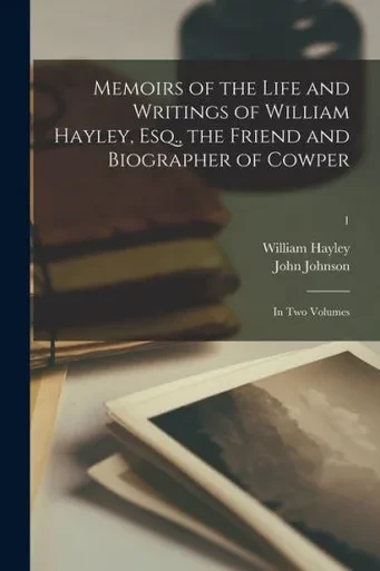 Memoirs of the Life and Writings of William Hayley, Esq., the Friend and Biographer of Cowper: in Two Volumes; 1