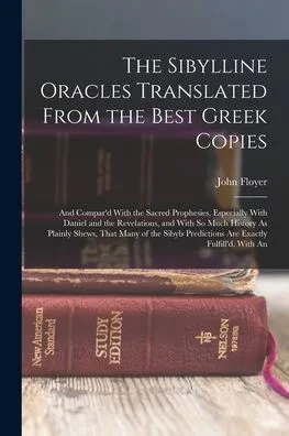 The Sibylline Oracles Translated From the Best Greek Copies: And Compar'd With the Sacred Prophesies, Especially With Daniel and the Revelations, and ... Predictions Are Exactly Fulfill'd. With An