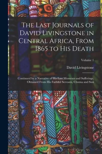 The Last Journals of David Livingstone in Central Africa, From 1865 to His Death: Continued by a Narrative of His Last Moments and Sufferings, ... Faithful Servants, Chuma and Susi; Volume 1