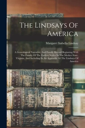 The Lindsays Of America: A Genealogical Narrative, And Family Record Beginning With The Family Of The Earliest Settler In The Mother State, Virginia, ... In An Appendix All The Lindsays Of America