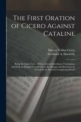 The First Oration of Cicero Against Cataline: Being the Latin Text ... With a Literal Interlinear Translation, and With an Elegant Translation in the ... in Which Every Word Is Completely Parsed