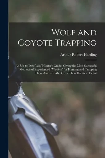 Wolf and Coyote Trapping; an Up-to-date Wolf Hunter's Guide, Giving the Most Successful Methods of Experienced wolfers for Hunting and Trapping These Animals, Also Gives Their Habits in Detail