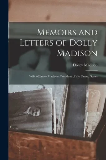 Memoirs and Letters of Dolly Madison: Wife of James Madison, President of the United States