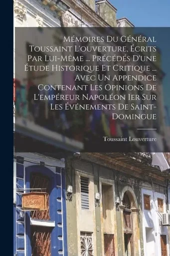 Momoires Du Gonoral Toussaint L'ouverture, Ecrits Par Lui-M?me ... Procodos D'une Etude Historique Et Critique ... Avec Un Appendice Contenant Les ... Evonements De Saint-Domingue (French Edition)