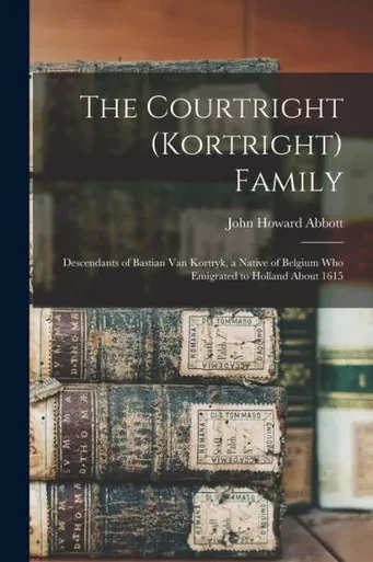 The Courtright (Kortright) Family: Descendants of Bastian Van Kortryk, a Native of Belgium who Emigrated to Holland About 1615