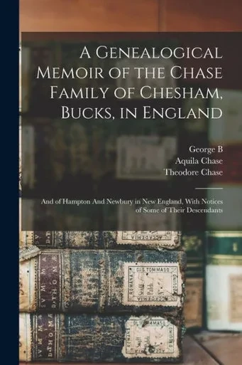 A Genealogical Memoir of the Chase Family of Chesham, Bucks, in England: And of Hampton And Newbury in New England, With Notices of Some of Their Descendants