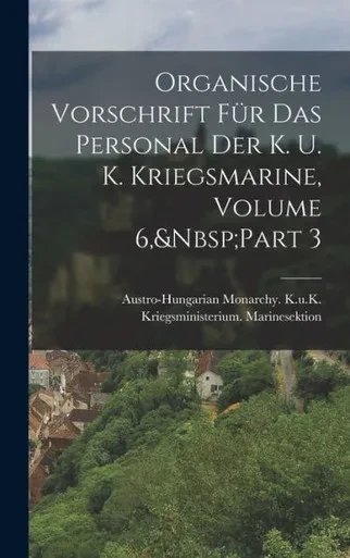 Organische Vorschrift F?r Das Personal Der K. U. K. Kriegsmarine, Volume 6, Part 3 (German Edition)