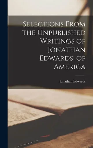Selections From the Unpublished Writings of Jonathan Edwards, of America