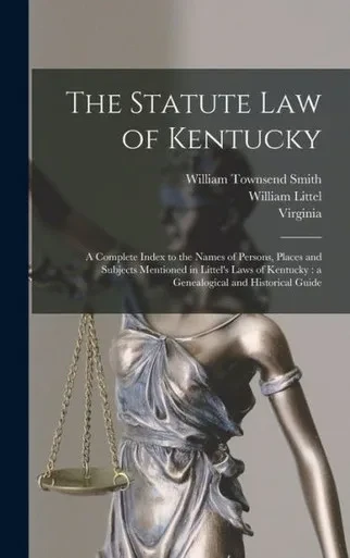 The Statute law of Kentucky: A Complete Index to the Names of Persons, Places and Subjects Mentioned in Littel's Laws of Kentucky: a Genealogical and Historical Guide