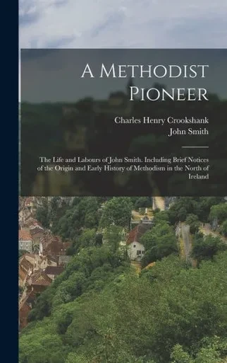 A Methodist Pioneer: The Life and Labours of John Smith. Including Brief Notices of the Origin and Early History of Methodism in the North of Ireland
