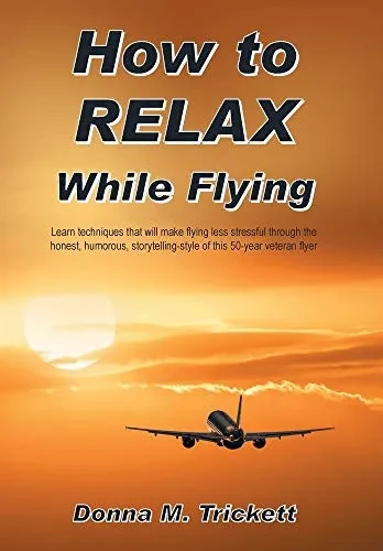 How to Relax While Flying: Learn Techniques That Will Make Flying Less Stressful Through the Honest, Humorous, Storytelling-Style of This 50-Year Veteran Flyer - Hardcover