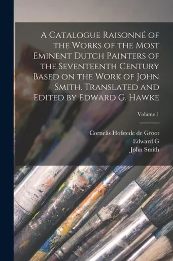 A Catalogue Raisonno of the Works of the Most Eminent Dutch Painters of the Seventeenth Century Based on the Work of John Smith. Translated and Edited by Edward G. Hawke; Volume 1