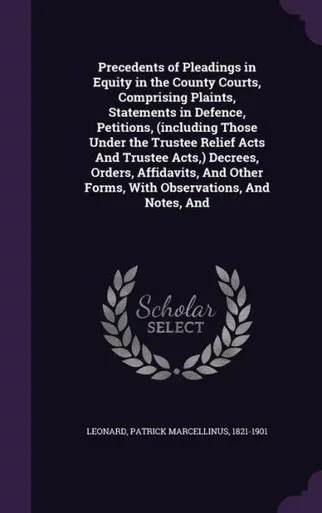 Precedents of Pleadings in Equity in the County Courts, Comprising Plaints, Statements in Defence, Petitions, (including Those Under the Trustee ... Forms, With Observations, And Notes, And