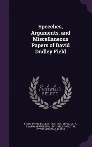 Speeches, Arguments, and Miscellaneous Papers of David Dudley Field