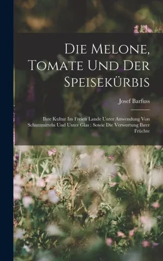 Die Melone, Tomate Und Der Speisek?rbis: Ihre Kultur Im Freien Lande Unter Anwendung Von Schutzmitteln Und Unter Glas: Sowie Die Verwertung Ihrer Fr?chte (German Edition)