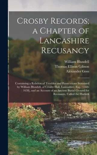 Crosby Records; a Chapter of Lancashire Recusancy: Containing a Relation of Troubles and Persecutions Sustained by William Blundell, of Crosby Hall, ... Ground for Recusants, Called the Harkirk