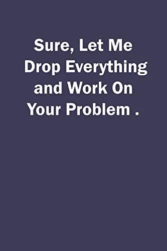 Sure, Let Me Drop Everything and Work On Your Problem.
