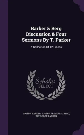 Barker & Berg Discussion & Four Sermons By T. Parker: A Collection Of 12 Pieces