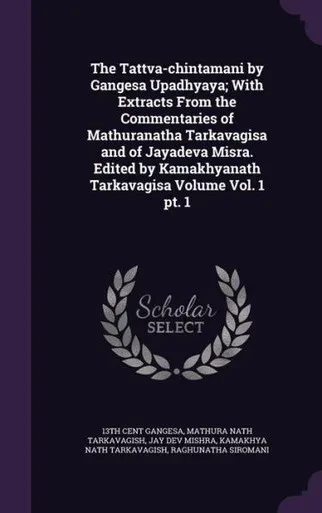 The Tattva-chintamani by Gangesa Upadhyaya; With Extracts From the Commentaries of Mathuranatha Tarkavagisa and of Jayadeva Misra. Edited by Kamakhyanath Tarkavagisa Volume Vol. 1 pt. 1