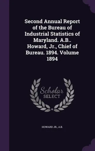 Second Annual Report of the Bureau of Industrial Statistics of Maryland. A.B.. Howard, Jr., Chief of Bureau. 1894. Volume 1894