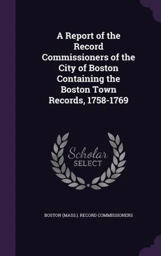 A Report of the Record Commissioners of the City of Boston Containing the Boston Town Records, 1758-1769