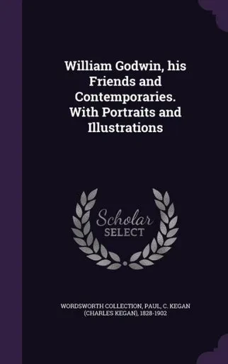 William Godwin, his Friends and Contemporaries. With Portraits and Illustrations