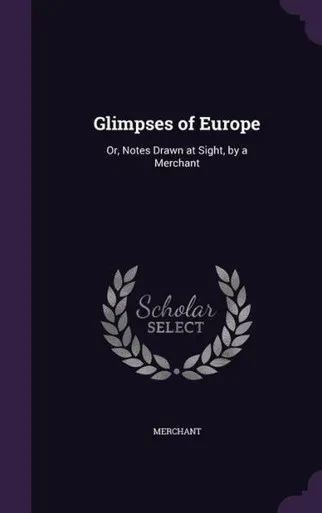 Glimpses of Europe: Or, Notes Drawn at Sight, by a Merchant