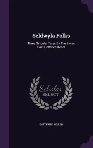 Seldwyla Folks: Three Singular Tales By The Swiss Poet Gottfried Keller