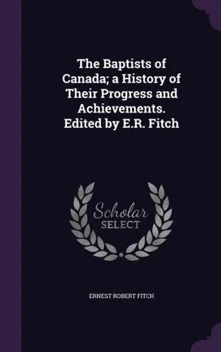 The Baptists of Canada; a History of Their Progress and Achievements. Edited by E.R. Fitch