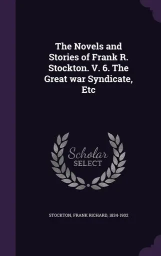 The Novels and Stories of Frank R. Stockton. V. 6. The Great war Syndicate, Etc