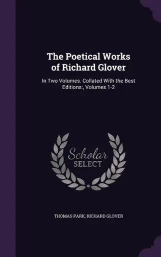 The Poetical Works of Richard Glover: In Two Volumes. Collated With the Best Editions:, Volumes 1-2