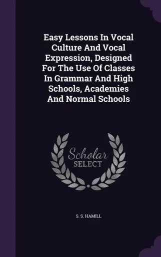 Easy Lessons In Vocal Culture And Vocal Expression, Designed For The Use Of Classes In Grammar And High Schools, Academies And Normal Schools